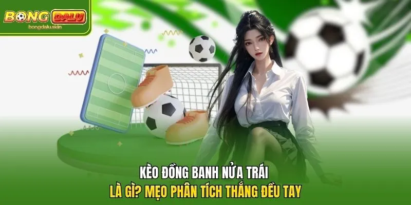 Kèo Đồng Banh Nửa Trái Là Gì? Mẹo Phân Tích Thắng Đều Tay  