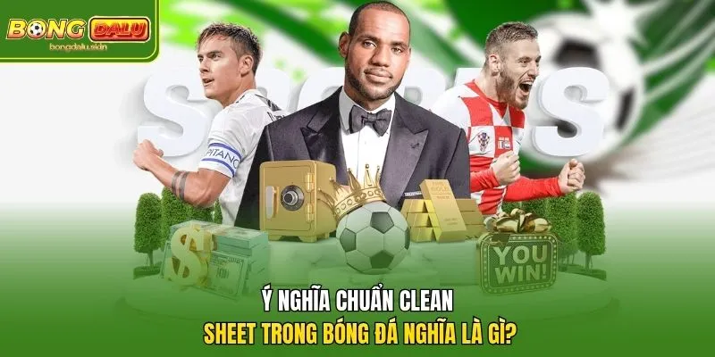 Ý Nghĩa Chuẩn Clean Sheet Trong Bóng Đá Nghĩa Là Gì?